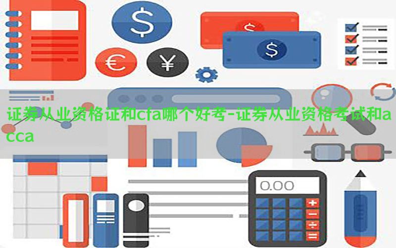 证券从业资格证和cfa哪个好考-证券从业资格考试和acca
