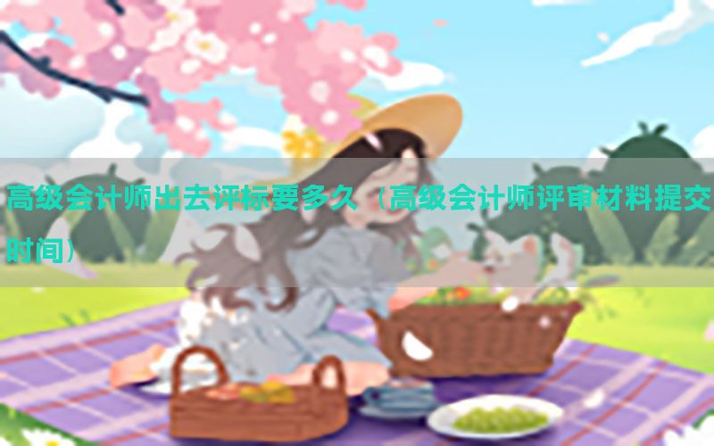 高级会计师出去评标要多久（高级会计师评审材料提交时间）