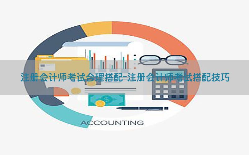 注册会计师考试合理搭配-注册会计师考试搭配技巧