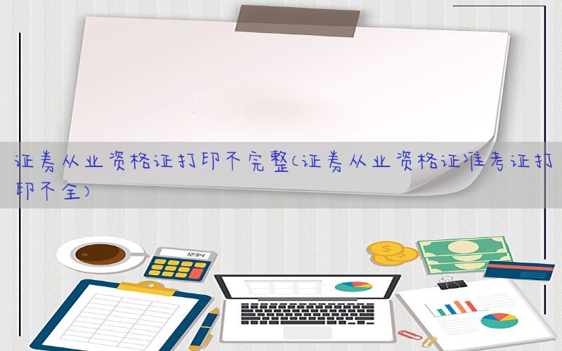 证券从业资格证打印不完整（证券从业资格证准考证打印不全）