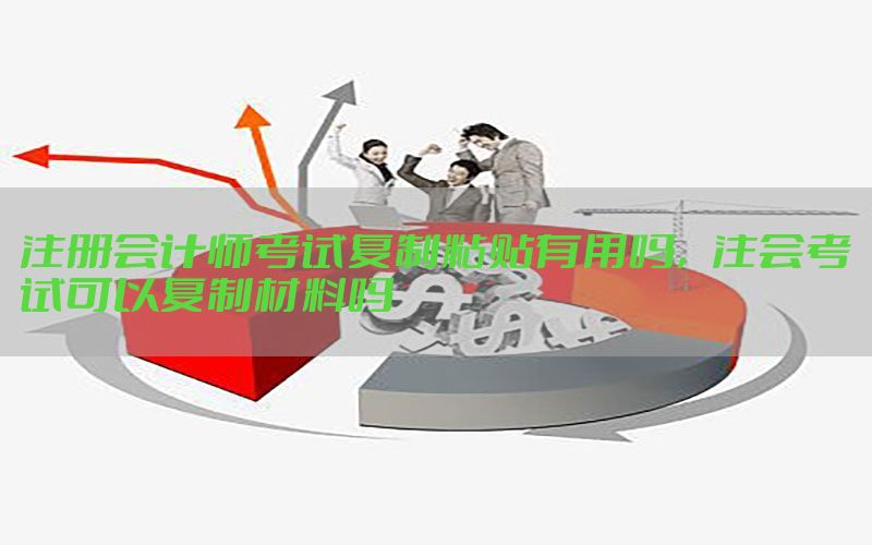 注册会计师考试复制粘贴有用吗，注会考试可以复制材料吗
