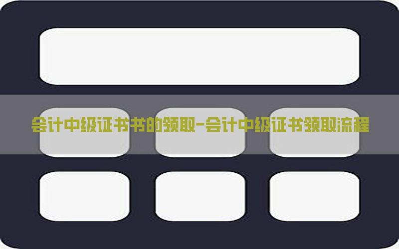 会计中级证书书的领取-会计中级证书领取流程