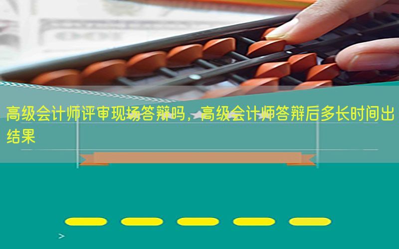 高级会计师评审现场答辩吗，高级会计师答辩后多长时间出结果
