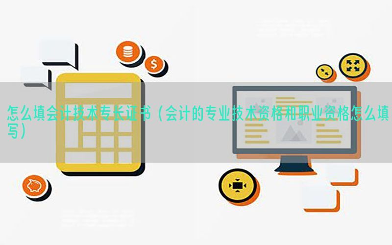 怎么填会计技术专长证书（会计的专业技术资格和职业资格怎么填写）