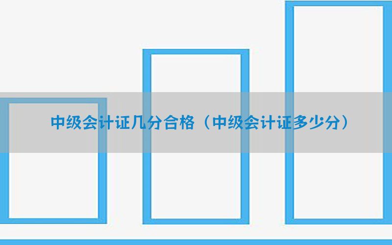 中级会计证几分合格（中级会计证多少分）