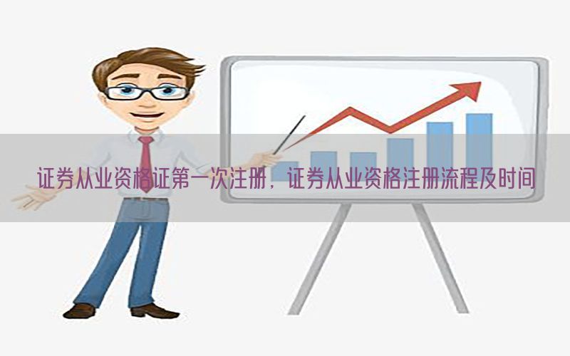 证券从业资格证第一次注册，证券从业资格注册流程及时间