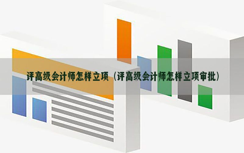 评高级会计师怎样立项（评高级会计师怎样立项审批）