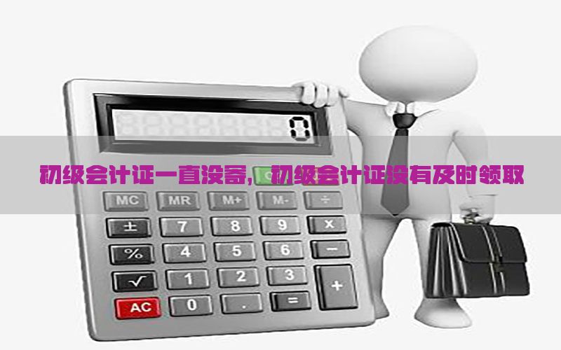 初级会计证一直没寄，初级会计证没有及时领取