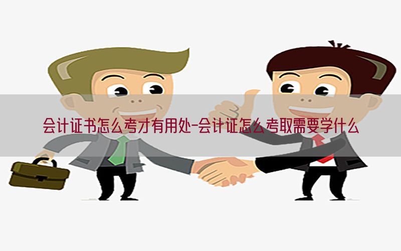 会计证书怎么考才有用处-会计证怎么考取需要学什么