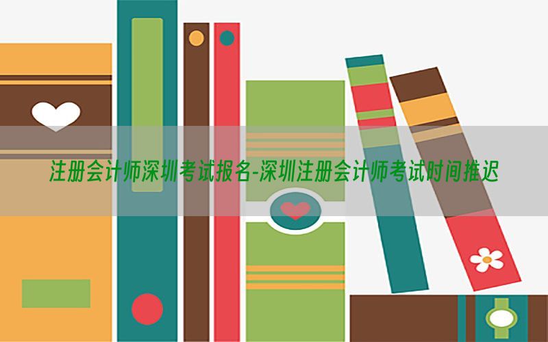 注册会计师深圳考试报名-深圳注册会计师考试时间推迟