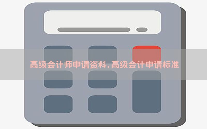 高级会计师申请资料，高级会计申请标准