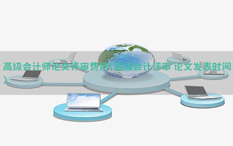 高级会计师论文评审费用（高级会计评审 论文发表时间）