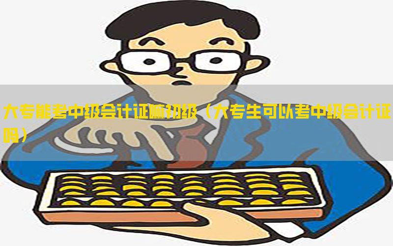 大专能考中级会计证嘛初级（大专生可以考中级会计证吗）