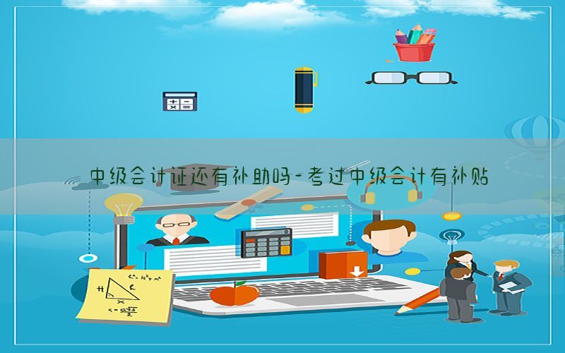 中级会计证还有补助吗-考过中级会计有补贴