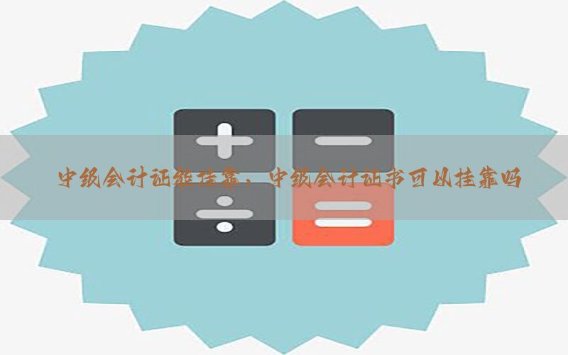 中级会计证能挂靠，中级会计证书可以挂靠吗