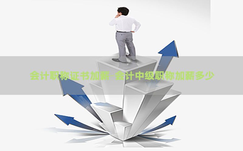 会计职称证书加薪-会计中级职称加薪多少