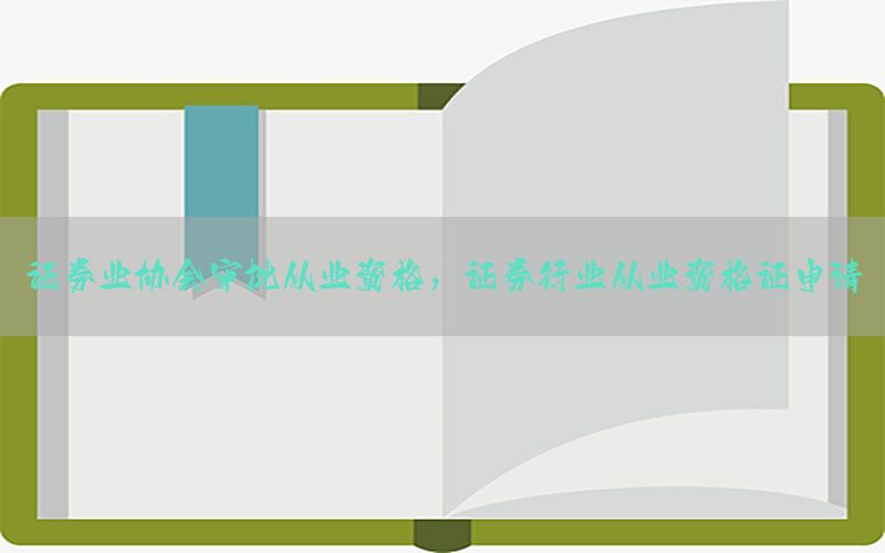 证券业协会审批从业资格，证券行业从业资格证申请
