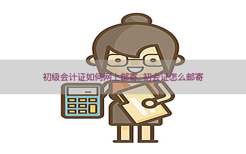 初级会计证如何网上邮寄，初会证怎么邮寄