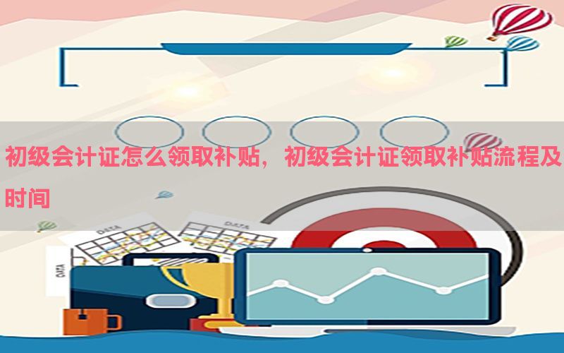 初级会计证怎么领取补贴，初级会计证领取补贴流程及时间