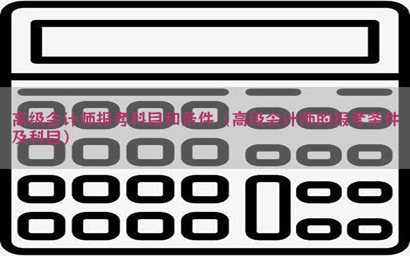 高级会计师报考科目和条件（高级会计师的报考条件及科目）