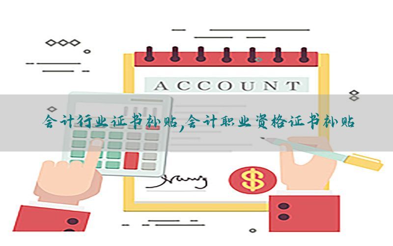 会计行业证书补贴，会计职业资格证书补贴
