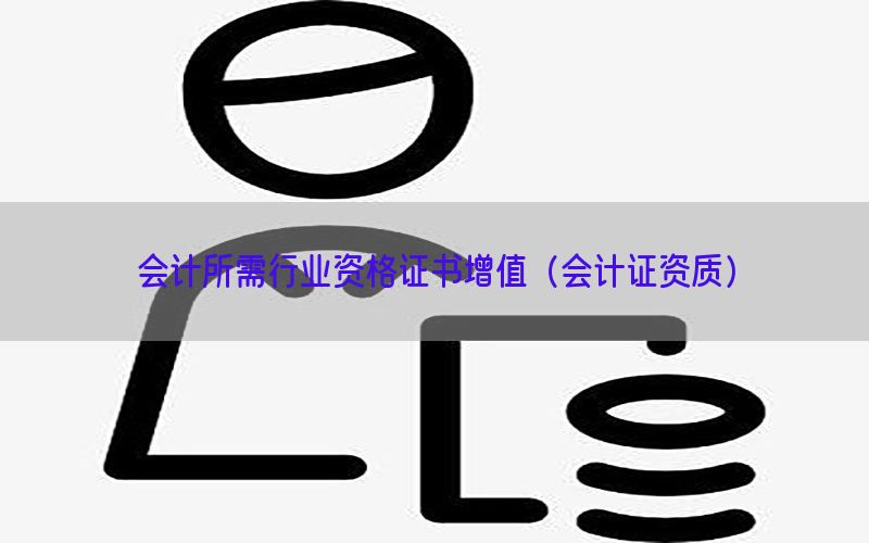 会计所需行业资格证书增值（会计证资质）