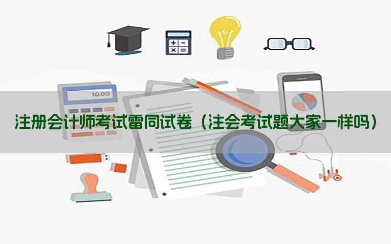 注册会计师考试雷同试卷（注会考试题大家一样吗）