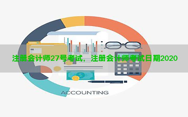 注册会计师27号考试，注册会计师考试日期2020