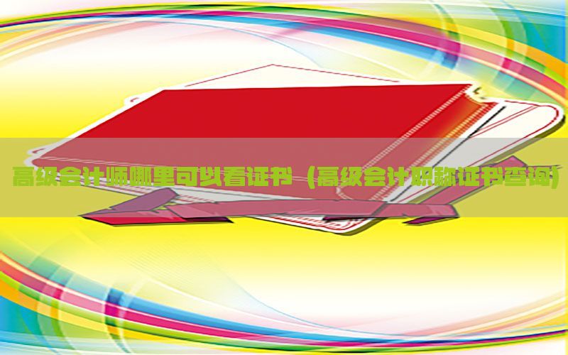 高级会计师哪里可以看证书（高级会计职称证书查询）