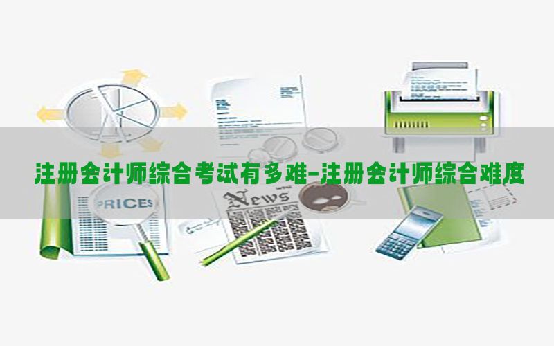 注册会计师综合考试有多难-注册会计师综合难度