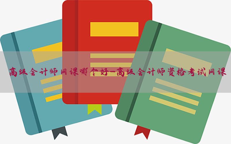 高级会计师网课哪个好-高级会计师资格考试网课