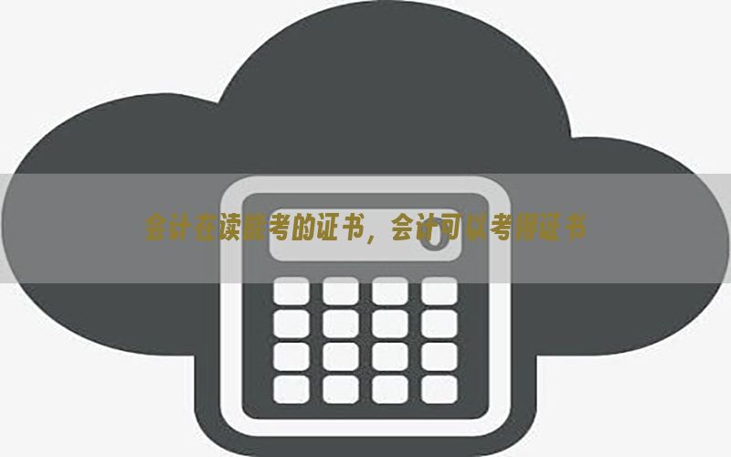 会计在读能考的证书，会计可以考得证书