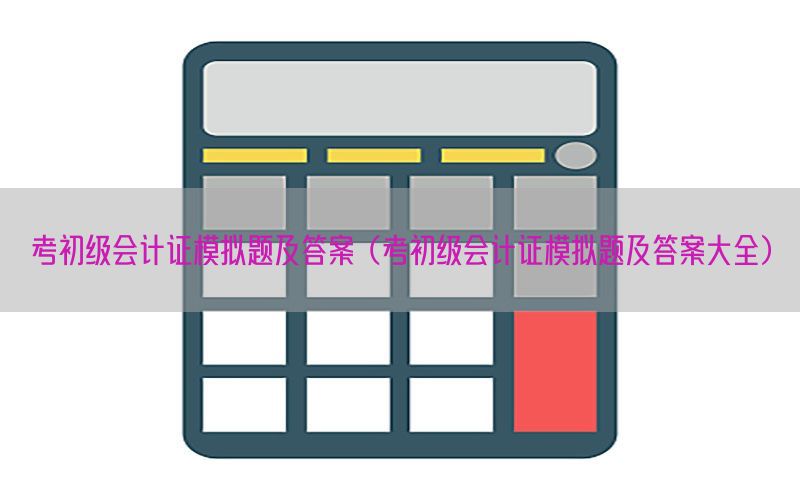 考初级会计证模拟题及答案（考初级会计证模拟题及答案大全）