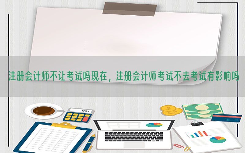 注册会计师不让考试吗现在，注册会计师考试不去考试有影响吗
