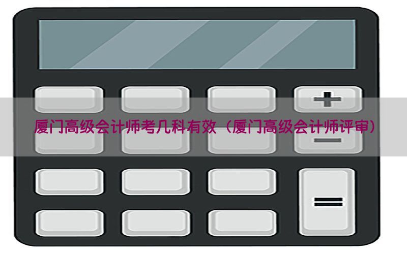 厦门高级会计师考几科有效（厦门高级会计师评审）