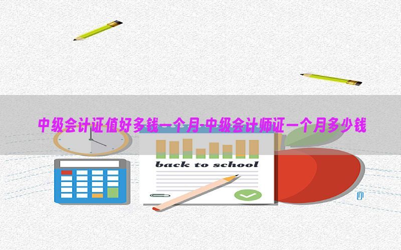 中级会计证值好多钱一个月-中级会计师证一个月多少钱