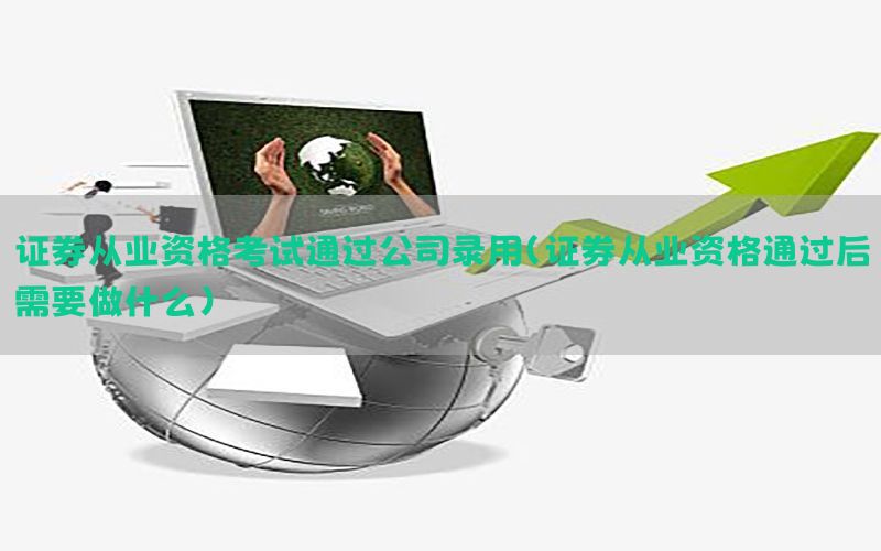 证券从业资格考试通过公司录用（证券从业资格通过后需要做什么）