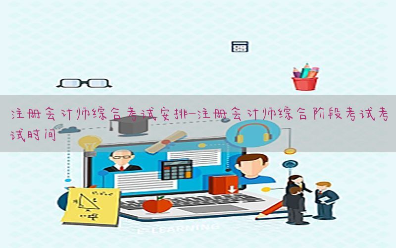 注册会计师综合考试安排-注册会计师综合阶段考试考试时间