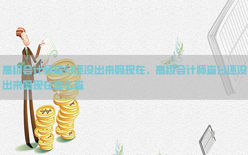 高级会计师查分还没出来吗现在，高级会计师查分还没出来吗现在怎么查