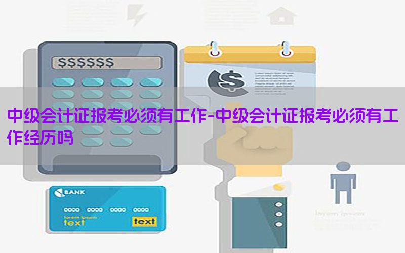 中级会计证报考必须有工作-中级会计证报考必须有工作经历吗