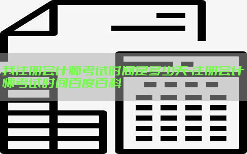 我注册会计师考试时间是多少天-注册会计师考试时间百度百科