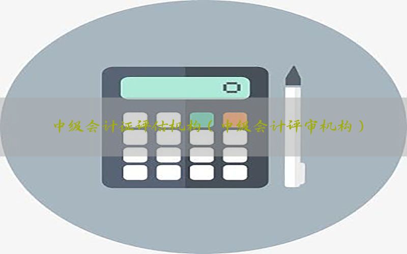 中级会计证评估机构（中级会计评审机构）