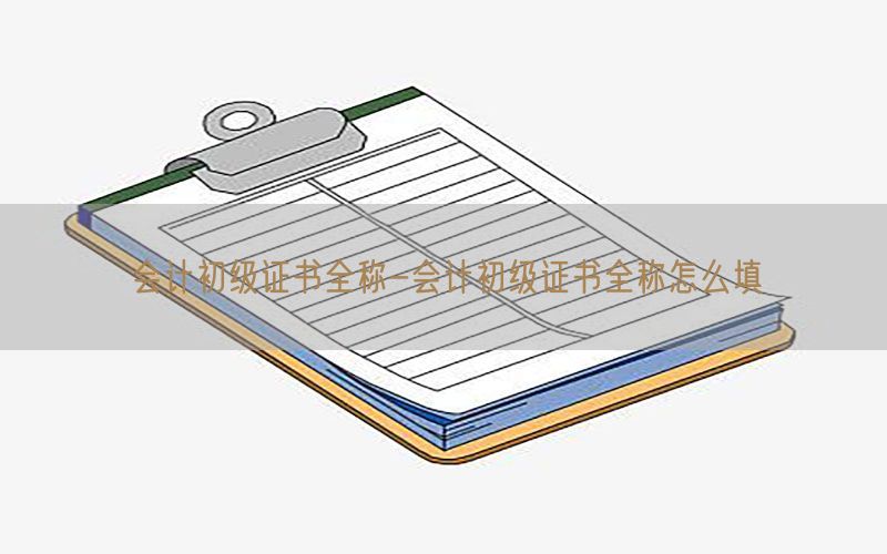 会计初级证书全称-会计初级证书全称怎么填