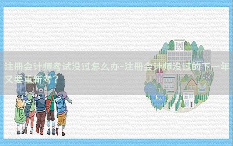 注册会计师考试没过怎么办-注册会计师没过的下一年又要重新考?