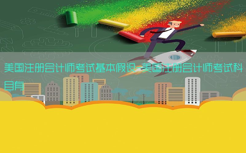 美国注册会计师考试基本假设-美国注册会计师考试科目有