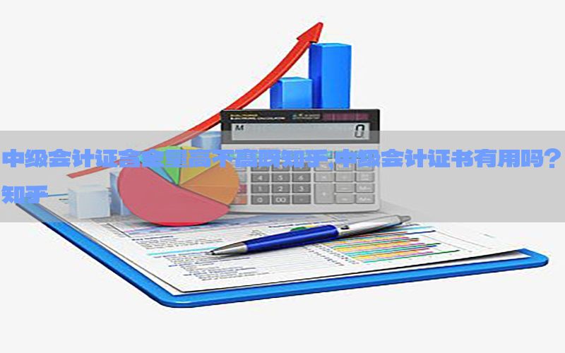 中级会计证含金量高不高呀知乎，中级会计证书有用吗?知乎