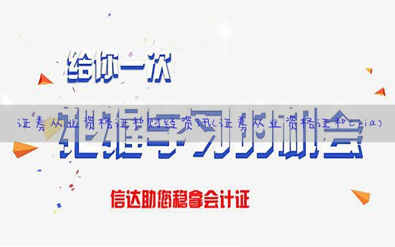 证券从业资格证和财经资讯（证券从业资格证和ciia）
