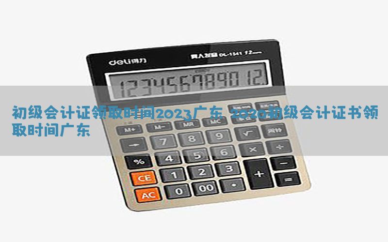 初级会计证领取时间2023广东，2020初级会计证书领取时间广东