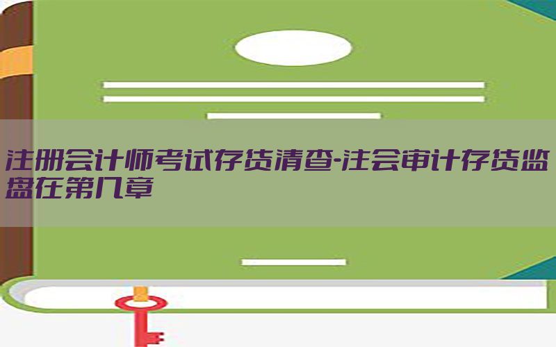 注册会计师考试存货清查-注会审计存货监盘在第几章
