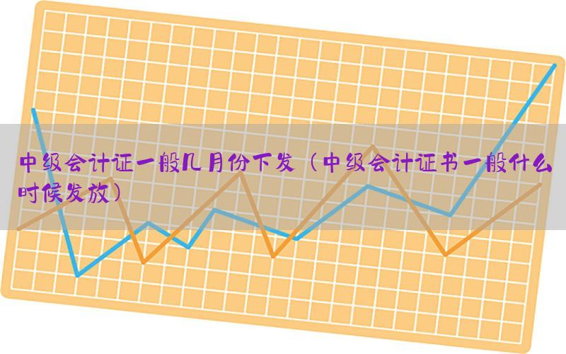 中级会计证一般几月份下发（中级会计证书一般什么时候发放）